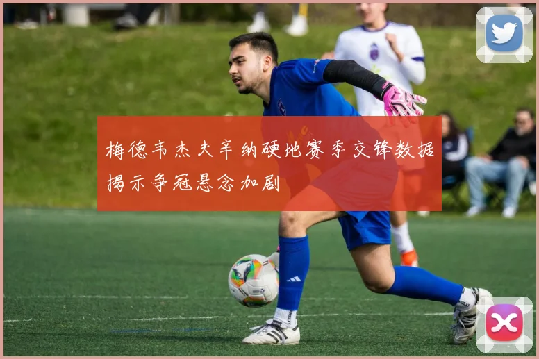 梅德韦杰夫辛纳硬地赛季交锋数据揭示争冠悬念加剧