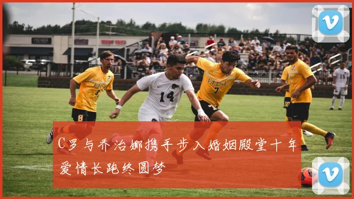 C罗与乔治娜携手步入婚姻殿堂十年爱情长跑终圆梦