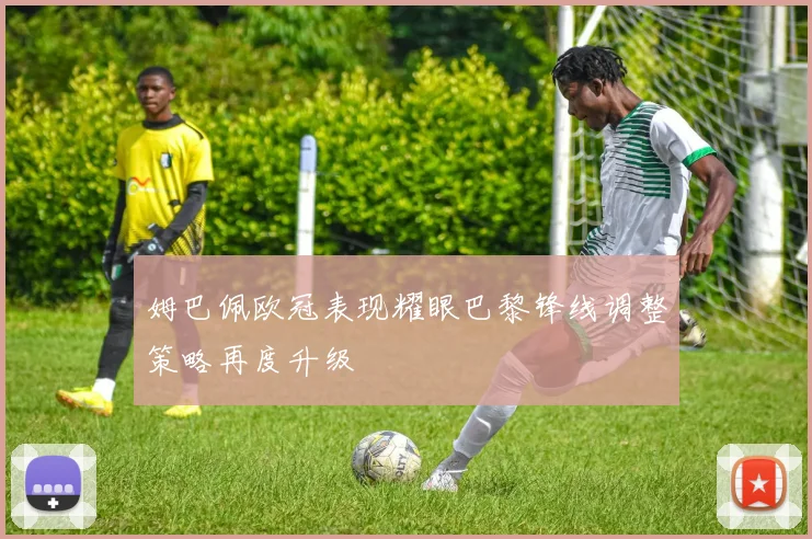 姆巴佩欧冠表现耀眼巴黎锋线调整策略再度升级