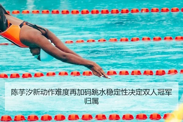 陈芋汐新动作难度再加码跳水稳定性决定双人冠军归属