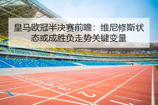 皇马欧冠半决赛前瞻：维尼修斯状态或成胜负走势关键变量