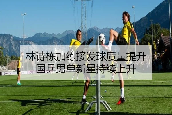 林诗栋加练接发球质量提升 国乒男单新星持续上升