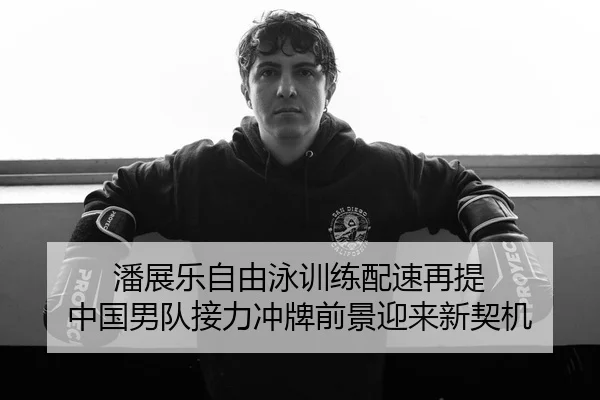 潘展乐自由泳训练配速再提 中国男队接力冲牌前景迎来新契机