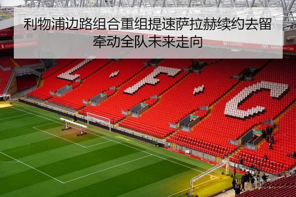 利物浦边路组合重组提速萨拉赫续约去留牵动全队未来走向